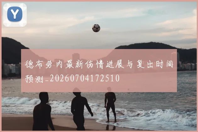 德布劳内最新伤情进展与复出时间预测_20260704172510