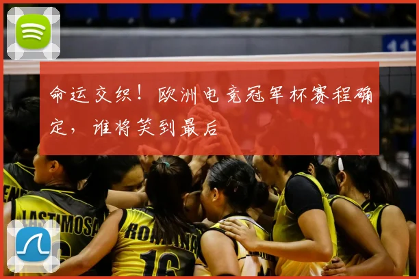 命运交织！欧洲电竞冠军杯赛程确定，谁将笑到最后