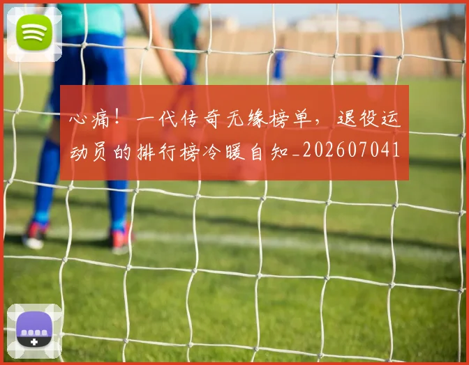 心痛！一代传奇无缘榜单，退役运动员的排行榜冷暖自知_20260704174018