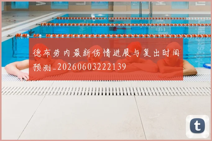 德布劳内最新伤情进展与复出时间预测_20260603222139