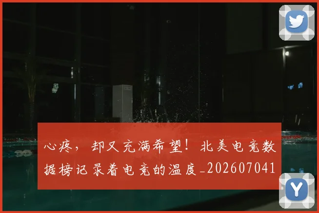 心疼，却又充满希望！北美电竞数据榜记录着电竞的温度_20260704174015_20260722163418