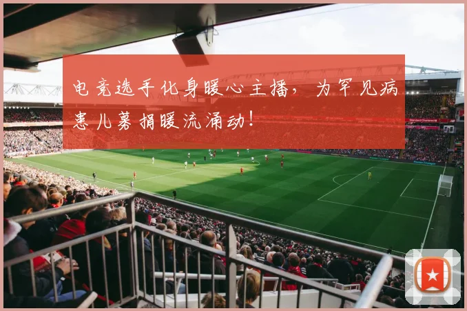 电竞选手化身暖心主播,为罕见病患儿募捐暖流涌动!