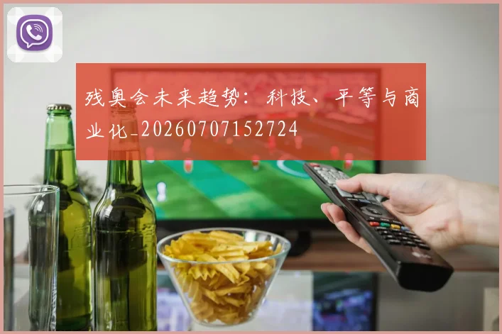 残奥会未来趋势：科技、平等与商业化_20260707152724