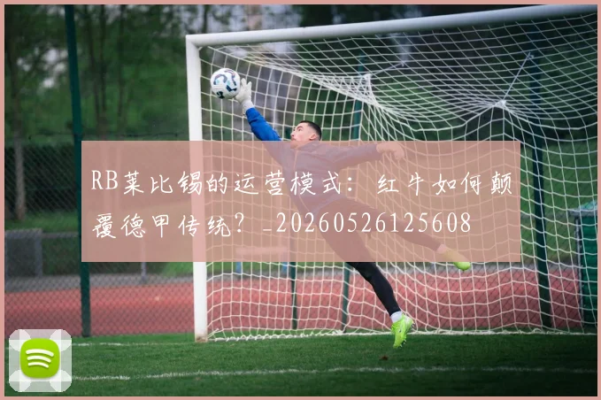 RB莱比锡的运营模式：红牛如何颠覆德甲传统？_20260526125608