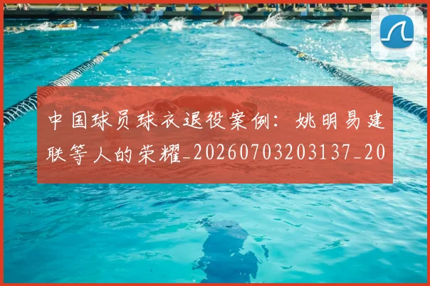中国球员球衣退役案例:姚明易建联等人的荣耀_20260703203137_20260718201319