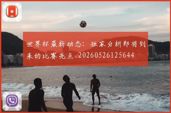 世界杯最新动态:独家分析即将到来的比赛亮点_20260526125644