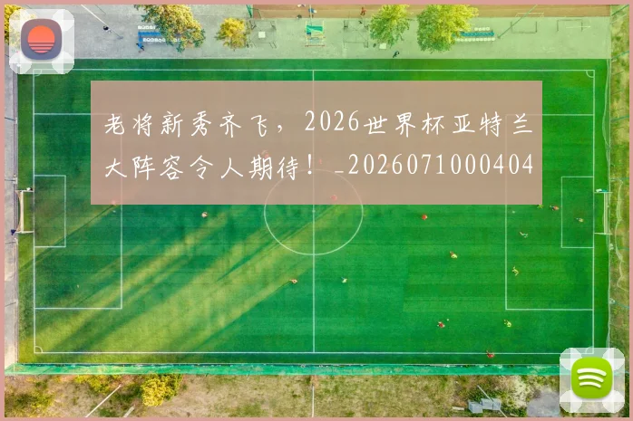 老将新秀齐飞,2026世界杯亚特兰大阵容令人期待!_20260710004040