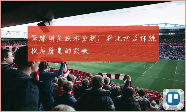 篮球明星技术分析:科比的后仰跳投与詹皇的突破