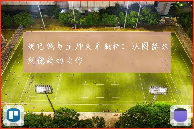 姆巴佩与主帅关系剖析：从图赫尔到德尚的合作