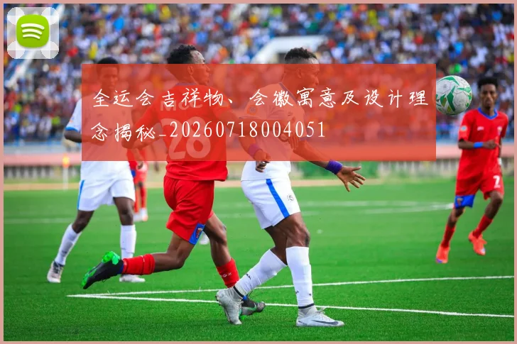 全运会吉祥物、会徽寓意及设计理念揭秘_20260718004051