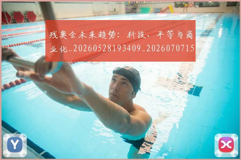 残奥会未来趋势：科技、平等与商业化_20260528193409_20260707152724_20260801170625