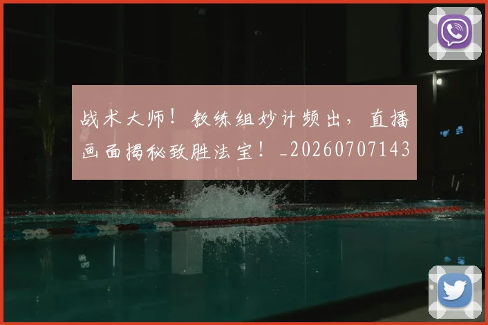 战术大师!教练组妙计频出,直播画面揭秘致胜法宝!_20260707143806_20260723181729