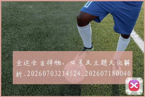 全运会吉祥物、口号及主题文化解析_20260703214524_20260718004054