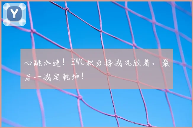 心跳加速！EWC积分榜战况胶着，最后一战定乾坤！